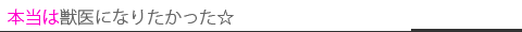 本当は獣医になりたかった