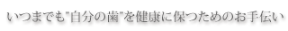 いつまでも”自分の歯”を健康に保つためのお手伝い